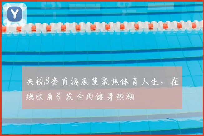 央视8套直播剧集聚焦体育人生，在线收看引发全民健身热潮