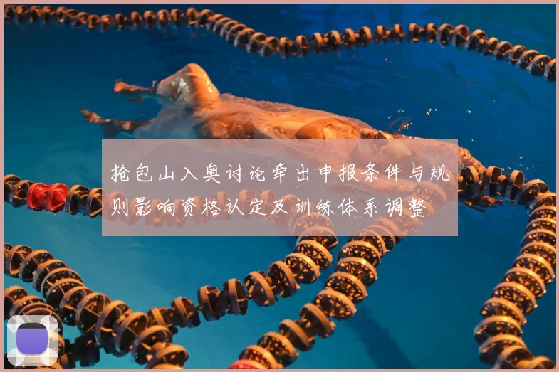 抢包山入奥讨论牵出申报条件与规则影响资格认定及训练体系调整