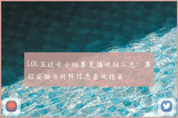 LOL亚运会小组赛直播地址汇总：赛程安排与对阵信息查询指南