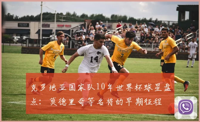 克罗地亚国家队10年世界杯球星盘点：莫德里奇等名将的早期征程