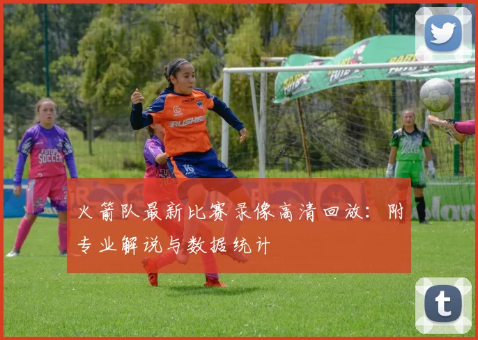 火箭队最新比赛录像高清回放：附专业解说与数据统计
