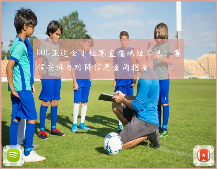 LOL亚运会小组赛直播地址汇总：赛程安排与对阵信息查询指南