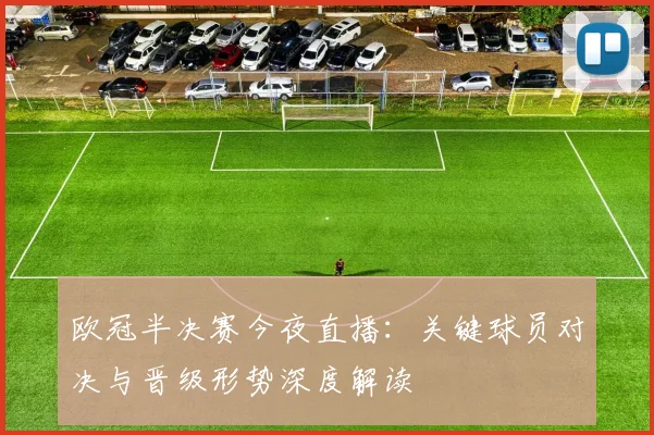 欧冠半决赛今夜直播：关键球员对决与晋级形势深度解读