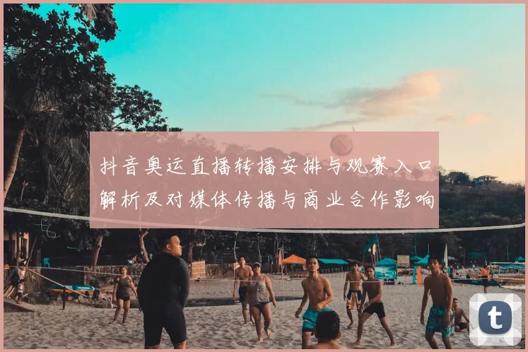 抖音奥运直播转播安排与观赛入口解析及对媒体传播与商业合作影响