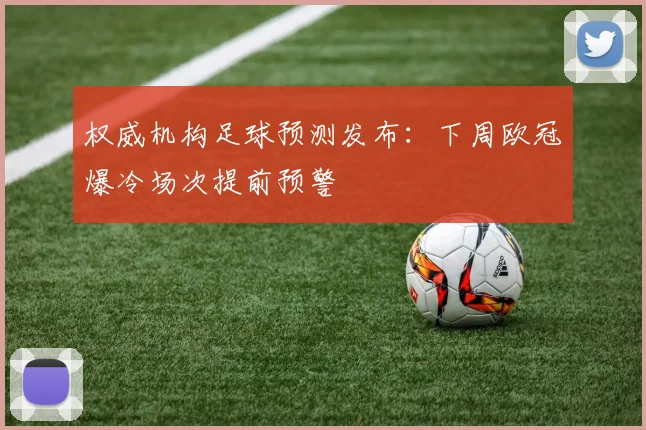 权威机构足球预测发布：下周欧冠爆冷场次提前预警