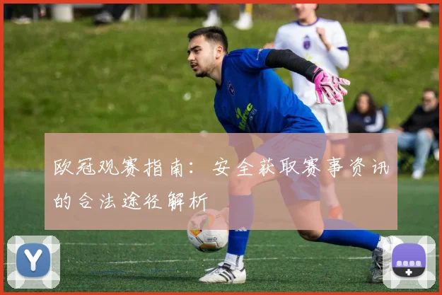 欧冠观赛指南：安全获取赛事资讯的合法途径解析