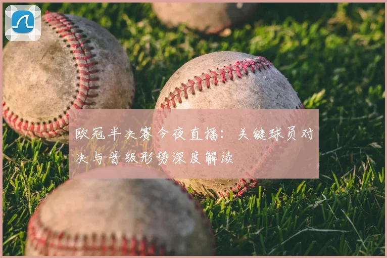 欧冠半决赛今夜直播：关键球员对决与晋级形势深度解读