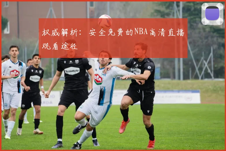 权威解析：安全免费的NBA高清直播观看途径