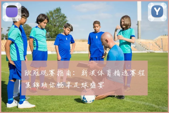 欧冠观赛指南：新浪体育精选赛程集锦助你畅享足球盛宴