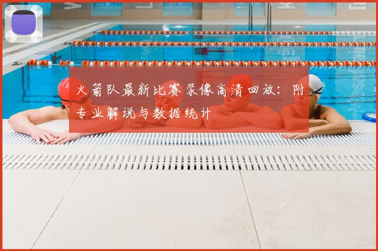 火箭队最新比赛录像高清回放：附专业解说与数据统计