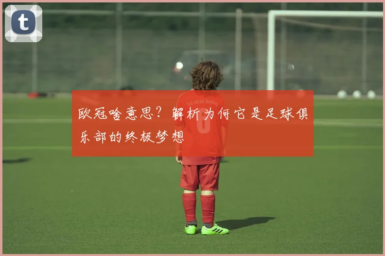 欧冠啥意思？解析为何它是足球俱乐部的终极梦想