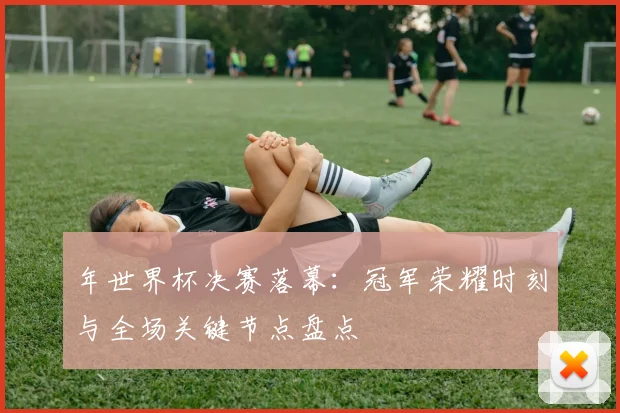 年世界杯决赛落幕：冠军荣耀时刻与全场关键节点盘点