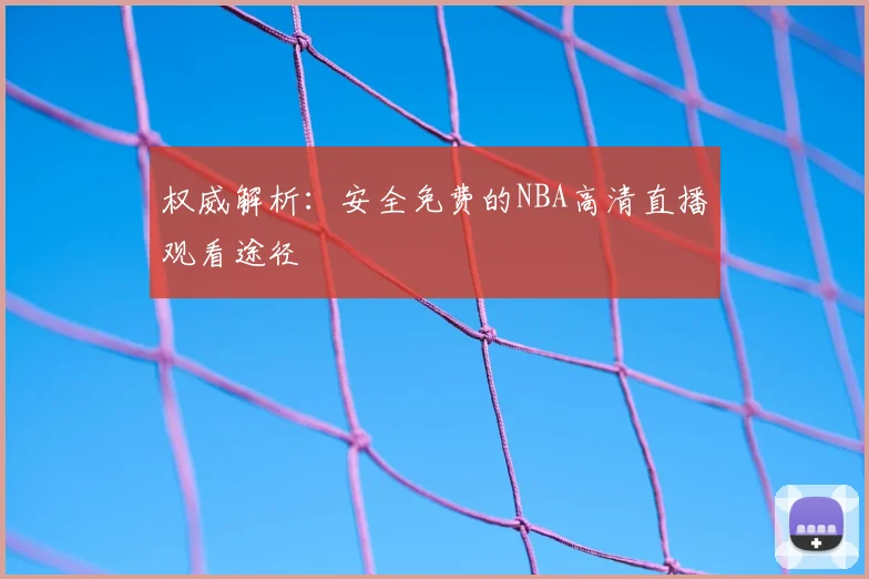 权威解析：安全免费的NBA高清直播观看途径
