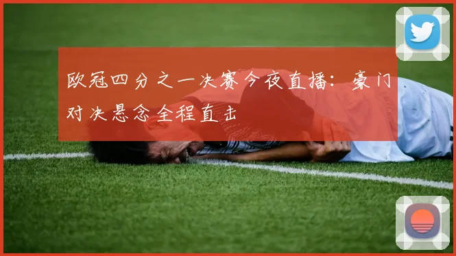 欧冠四分之一决赛今夜直播：豪门对决悬念全程直击