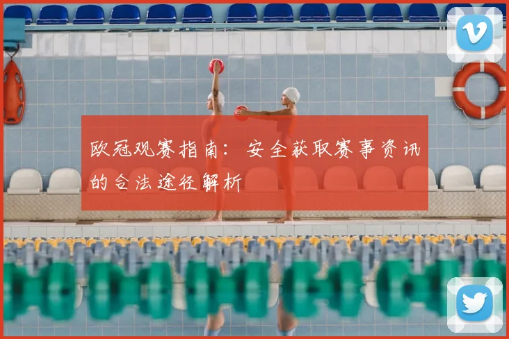 欧冠观赛指南：安全获取赛事资讯的合法途径解析