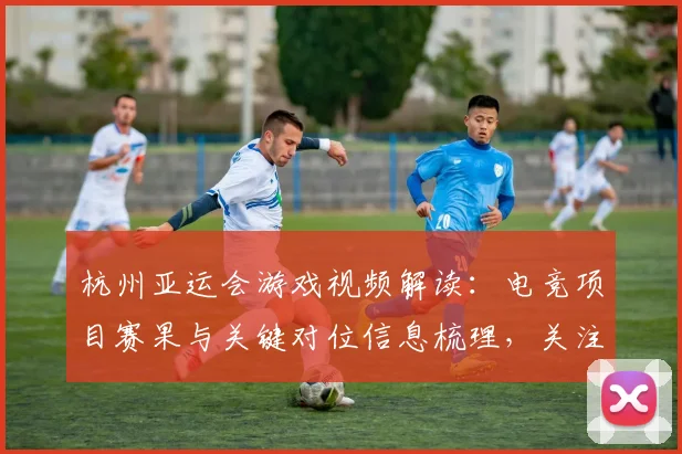 杭州亚运会游戏视频解读：电竞项目赛果与关键对位信息梳理，关注战术调整与选手表现