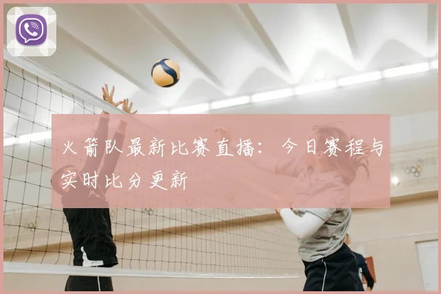 火箭队最新比赛直播：今日赛程与实时比分更新