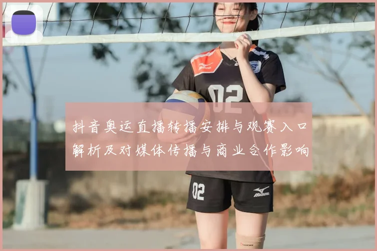 抖音奥运直播转播安排与观赛入口解析及对媒体传播与商业合作影响