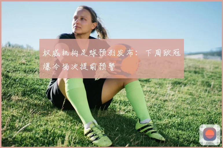 权威机构足球预测发布：下周欧冠爆冷场次提前预警
