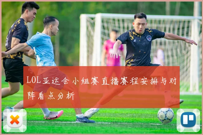 LOL亚运会小组赛直播赛程安排与对阵看点分析