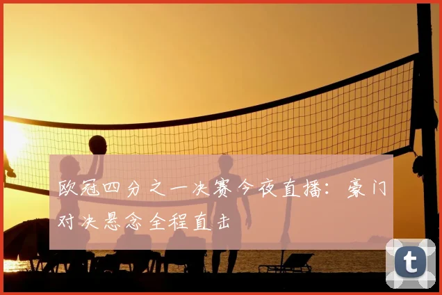 欧冠四分之一决赛今夜直播：豪门对决悬念全程直击