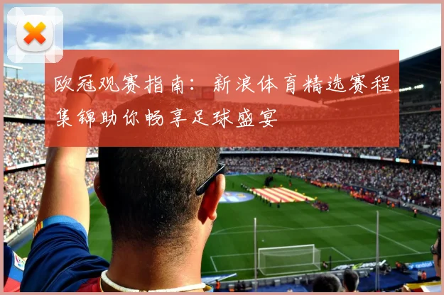 欧冠观赛指南：新浪体育精选赛程集锦助你畅享足球盛宴